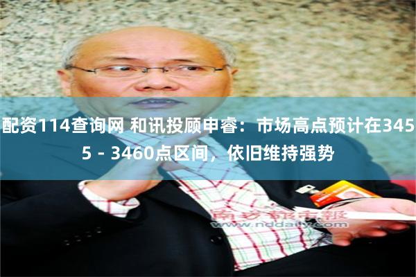 配资114查询网 和讯投顾申睿：市场高点预计在3455 - 3460点区间，依旧维持强势