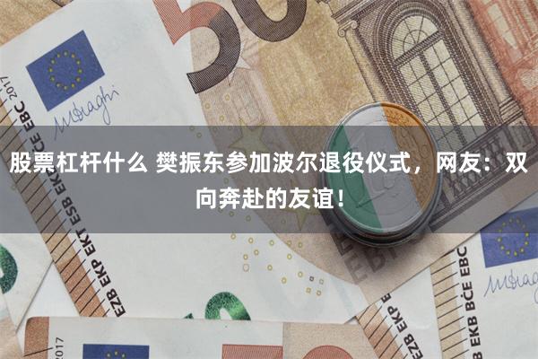 股票杠杆什么 樊振东参加波尔退役仪式，网友：双向奔赴的友谊！