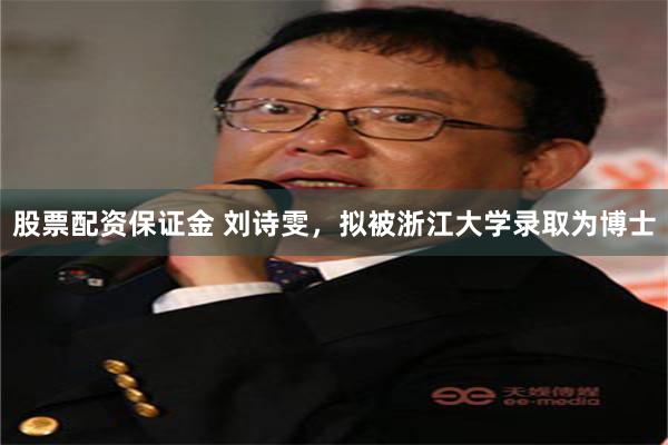 股票配资保证金 刘诗雯，拟被浙江大学录取为博士