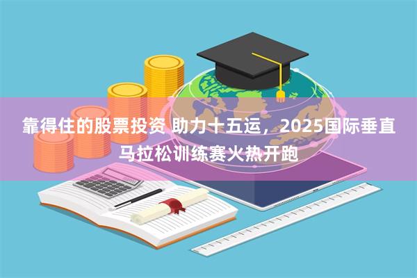 靠得住的股票投资 助力十五运，2025国际垂直马拉松训练赛火热开跑