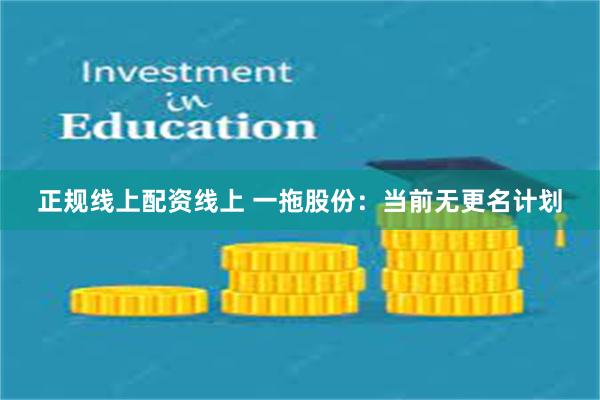 正规线上配资线上 一拖股份：当前无更名计划