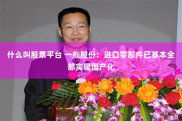 什么叫股票平台 一拖股份：进口零部件已基本全部实现国产化