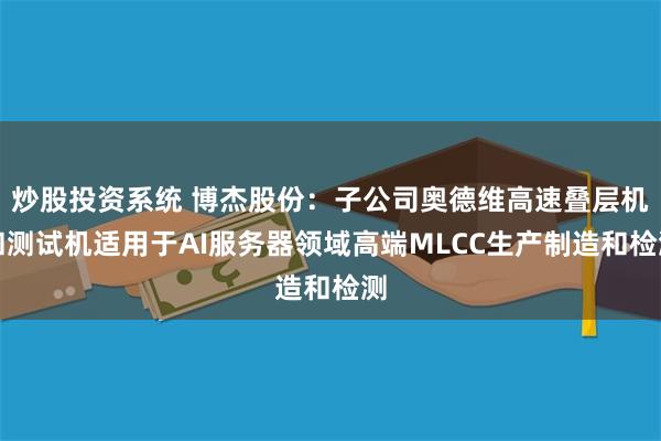 炒股投资系统 博杰股份：子公司奥德维高速叠层机和测试机适用于AI服务器领域高端MLCC生产制造和检测