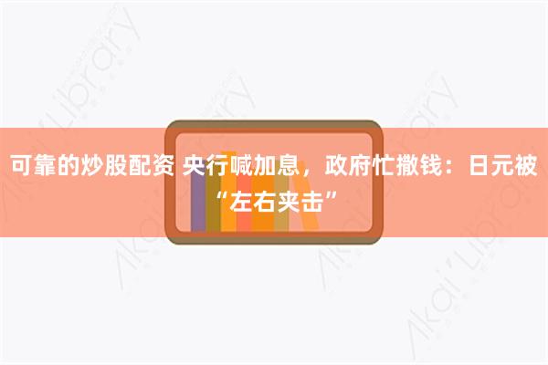 可靠的炒股配资 央行喊加息，政府忙撒钱：日元被“左右夹击”