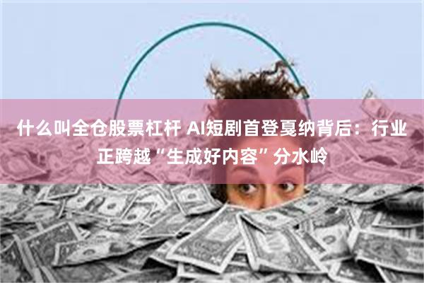 什么叫全仓股票杠杆 AI短剧首登戛纳背后:行业正跨越“生成好内容”分水岭