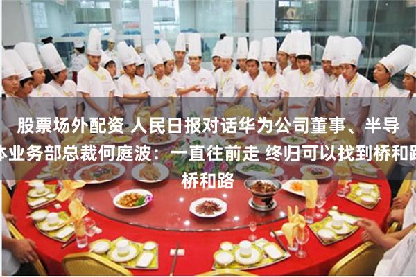 股票场外配资 人民日报对话华为公司董事、半导体业务部总裁何庭波：一直往前走 终归可以找到桥和路