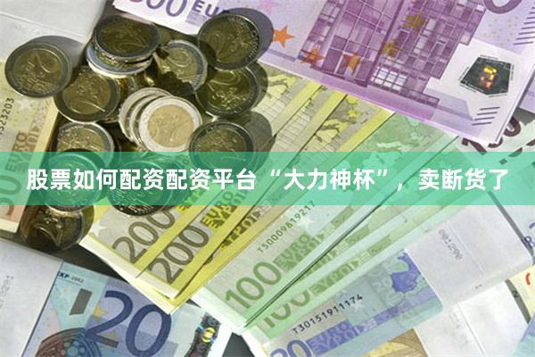 股票如何配资配资平台 “大力神杯”，卖断货了