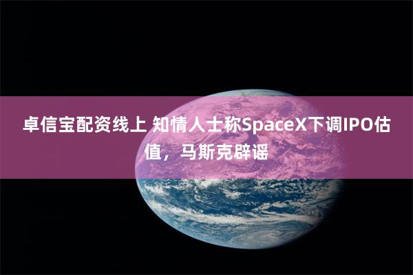 卓信宝配资线上 知情人士称SpaceX下调IPO估值,马斯克辟谣
