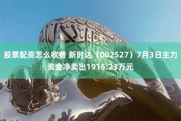 股票配资怎么收费 新时达（002527）7月3日主力资金净卖出1915.23万元