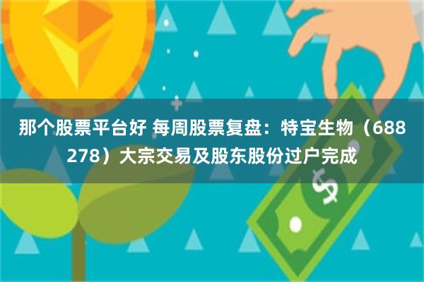 那个股票平台好 每周股票复盘：特宝生物（688278）大宗交易及股东股份过户完成