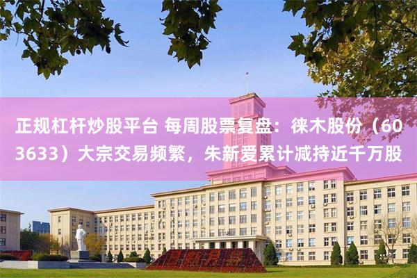 正规杠杆炒股平台 每周股票复盘：徕木股份（603633）大宗交易频繁，朱新爱累计减持近千万股