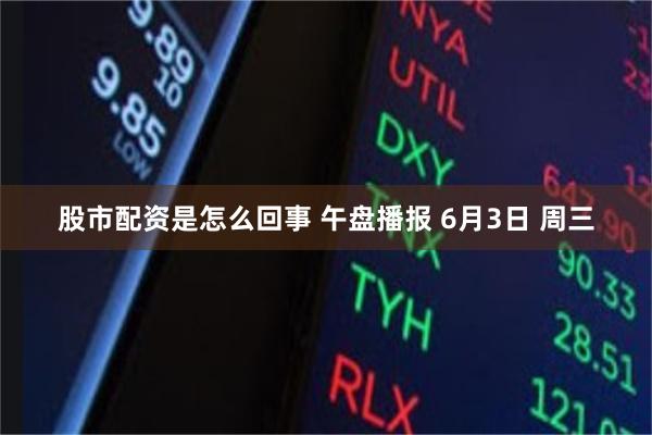 股市配资是怎么回事 午盘播报 6月3日 周三