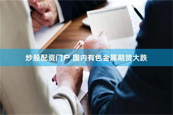 炒股配资门户 国内有色金属期货大跌