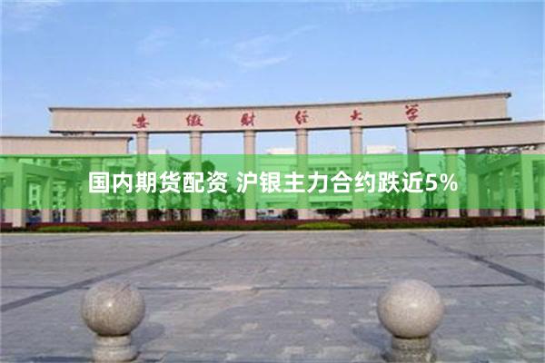 国内期货配资 沪银主力合约跌近5%