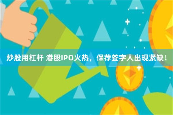 炒股用杠杆 港股IPO火热，保荐签字人出现紧缺！