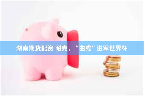 湖南期货配资 耐克，“曲线”进军世界杯