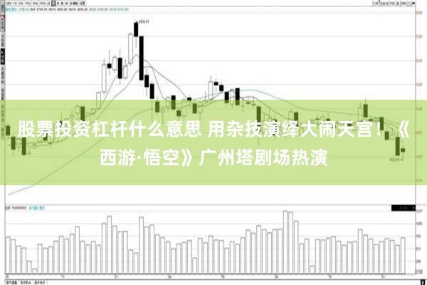 股票投资杠杆什么意思 用杂技演绎大闹天宫！《西游·悟空》广州塔剧场热演