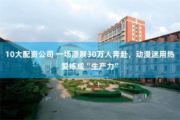 10大配资公司 一场漫展30万人奔赴，动漫迷用热爱炼成“生产力”