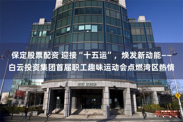 保定股票配资 迎接“十五运”，焕发新动能——白云投资集团首届职工趣味运动会点燃湾区热情