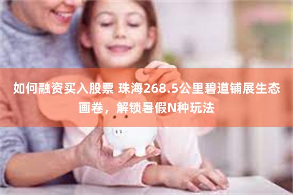 如何融资买入股票 珠海268.5公里碧道铺展生态画卷，解锁暑假N种玩法
