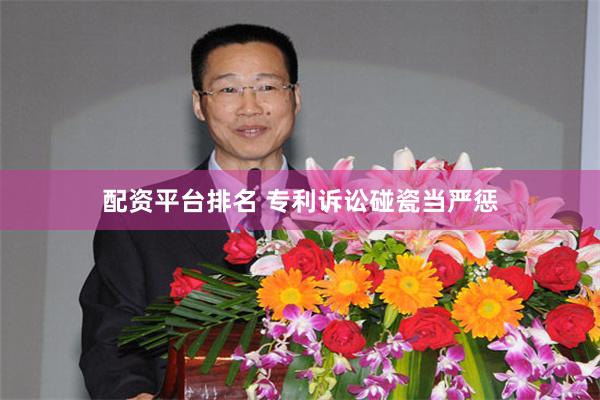 配资平台排名 专利诉讼碰瓷当严惩