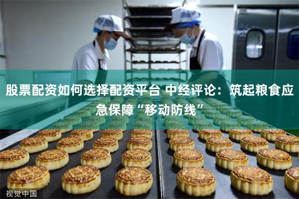 股票配资如何选择配资平台 中经评论：筑起粮食应急保障“移动防线”
