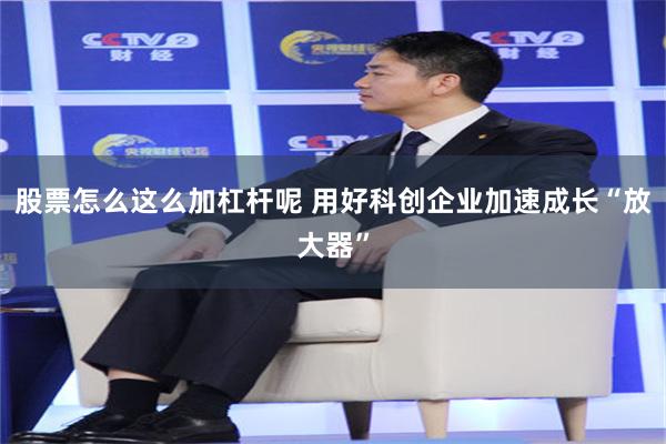 股票怎么这么加杠杆呢 用好科创企业加速成长“放大器”