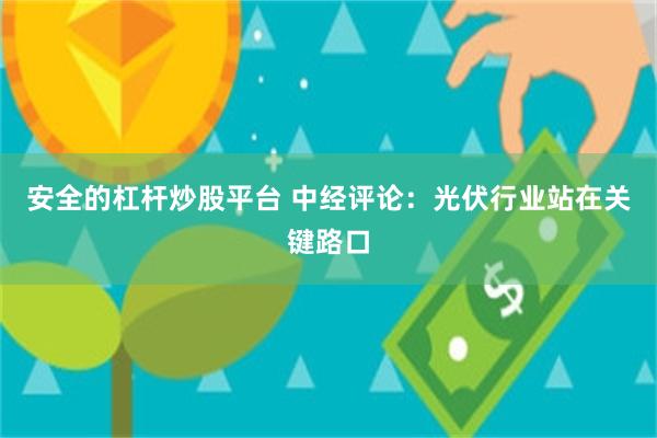 安全的杠杆炒股平台 中经评论：光伏行业站在关键路口