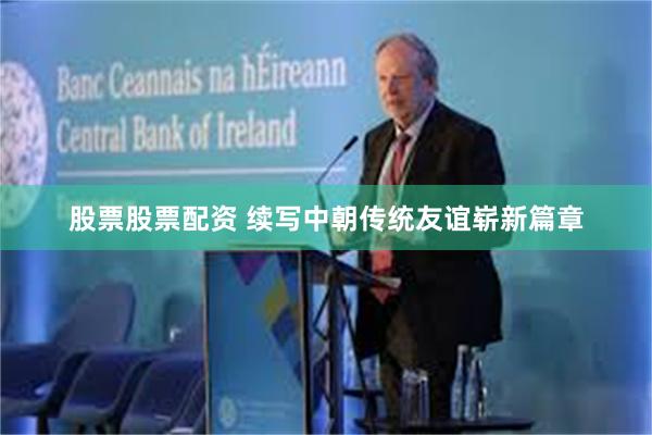 股票股票配资 续写中朝传统友谊崭新篇章