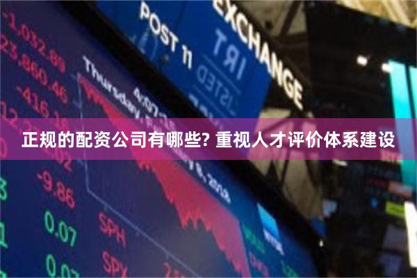 正规的配资公司有哪些? 重视人才评价体系建设