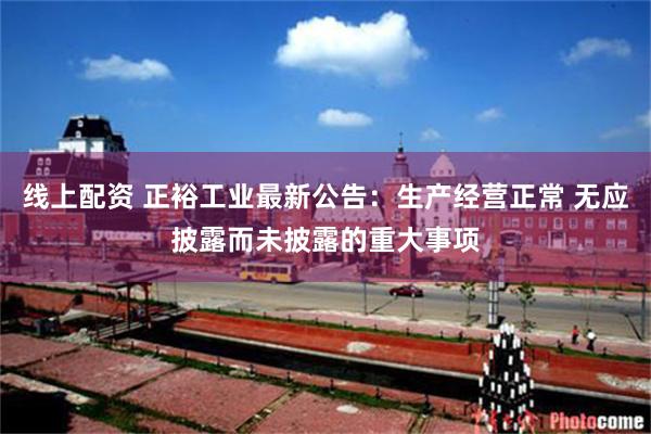 线上配资 正裕工业最新公告：生产经营正常 无应披露而未披露的重大事项