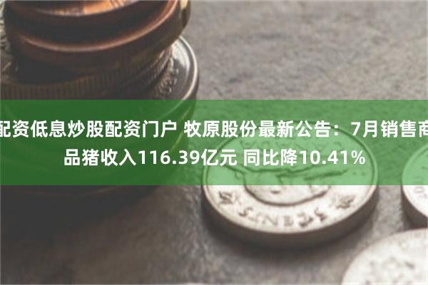 配资低息炒股配资门户 牧原股份最新公告：7月销售商品猪收入116.39亿元 同比降10.41%