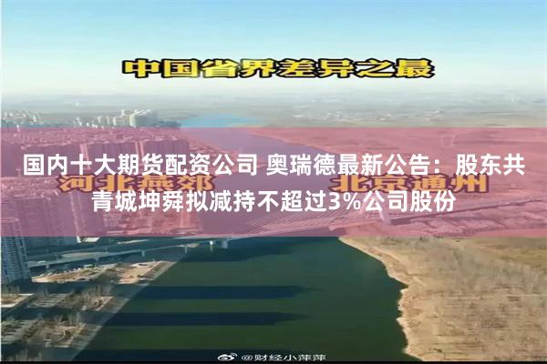 国内十大期货配资公司 奥瑞德最新公告：股东共青城坤舜拟减持不超过3%公司股份