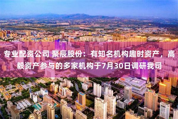 专业配资公司 聚辰股份：有知名机构趣时资产，高毅资产参与的多家机构于7月30日调研我司
