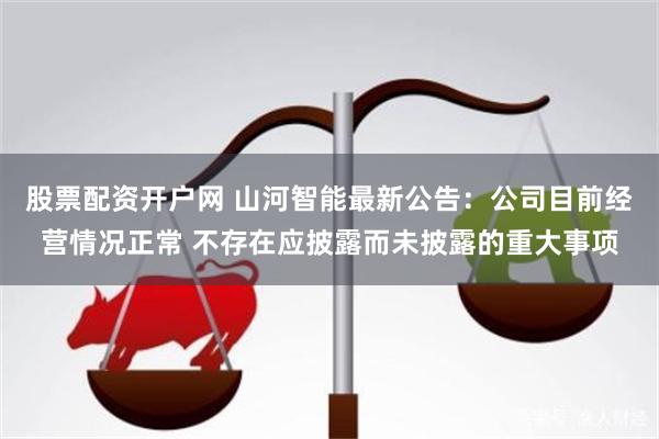 股票配资开户网 山河智能最新公告：公司目前经营情况正常 不存在应披露而未披露的重大事项