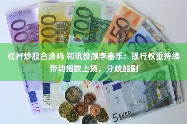 杠杆炒股合法吗 和讯投顾李嘉乐：银行权重持续带动指数上扬，分歧加剧