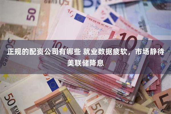 正规的配资公司有哪些 就业数据疲软，市场静待美联储降息