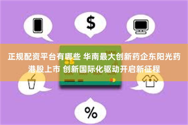 正规配资平台有哪些 华南最大创新药企东阳光药港股上市 创新国际化驱动开启新征程