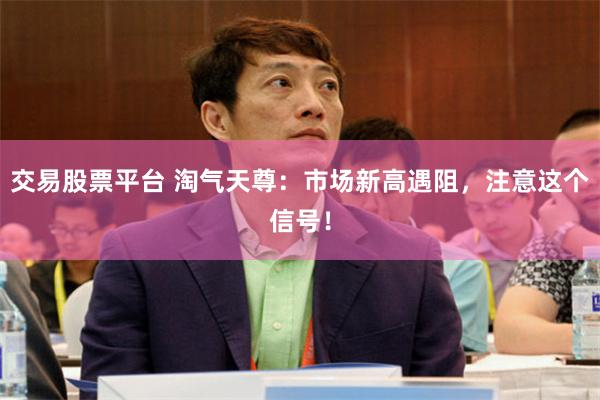 交易股票平台 淘气天尊：市场新高遇阻，注意这个信号！