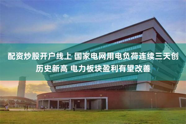 配资炒股开户线上 国家电网用电负荷连续三天创历史新高 电力板块盈利有望改善