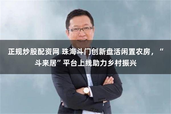 正规炒股配资网 珠海斗门创新盘活闲置农房，“斗来居”平台上线助力乡村振兴