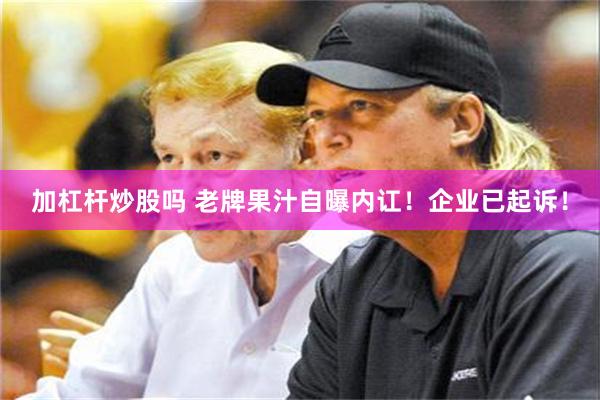 加杠杆炒股吗 老牌果汁自曝内讧！企业已起诉！