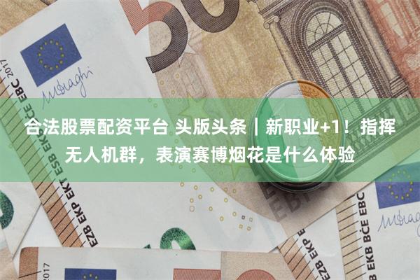 合法股票配资平台 头版头条|新职业+1!指挥无人机群,表演赛博烟花是什么体验