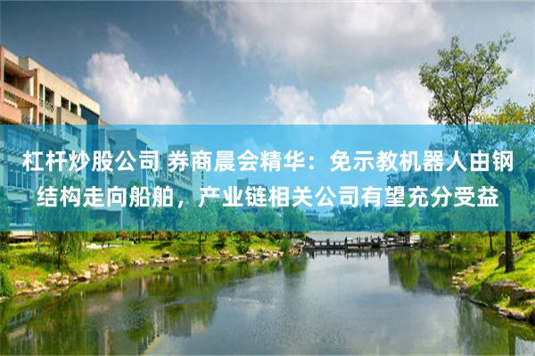杠杆炒股公司 券商晨会精华:免示教机器人由钢结构走向船舶,产业链相关公司有望充分受益