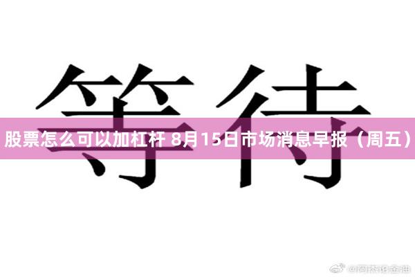 股票怎么可以加杠杆 8月15日市场消息早报（周五）