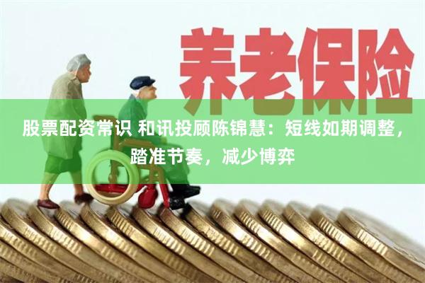 股票配资常识 和讯投顾陈锦慧：短线如期调整，踏准节奏，减少博弈