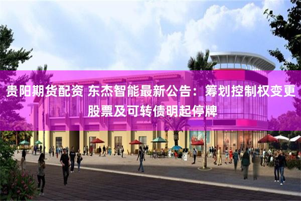 贵阳期货配资 东杰智能最新公告：筹划控制权变更 股票及可转债明起停牌