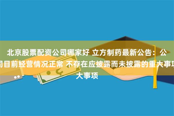 北京股票配资公司哪家好 立方制药最新公告：公司目前经营情况正常 不存在应披露而未披露的重大事项