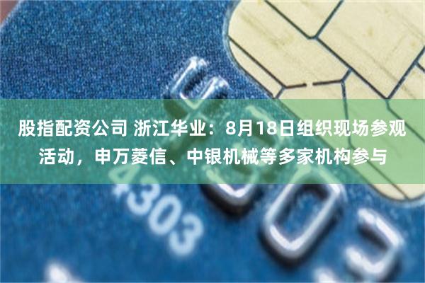 股指配资公司 浙江华业：8月18日组织现场参观活动，申万菱信、中银机械等多家机构参与