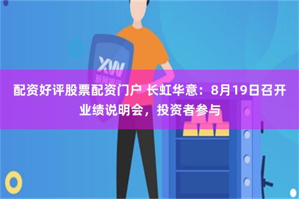 配资好评股票配资门户 长虹华意：8月19日召开业绩说明会，投资者参与